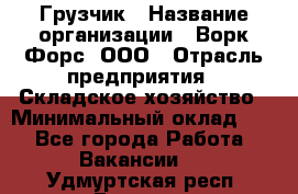 Грузчик › Название организации ­ Ворк Форс, ООО › Отрасль предприятия ­ Складское хозяйство › Минимальный оклад ­ 1 - Все города Работа » Вакансии   . Удмуртская респ.,Глазов г.